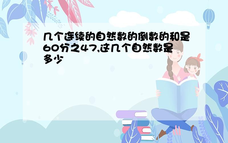 几个连续的自然数的倒数的和是60分之47,这几个自然数是多少