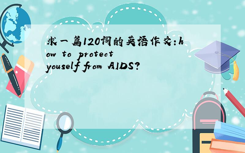 求一篇120词的英语作文：how to protect youself from AIDS?