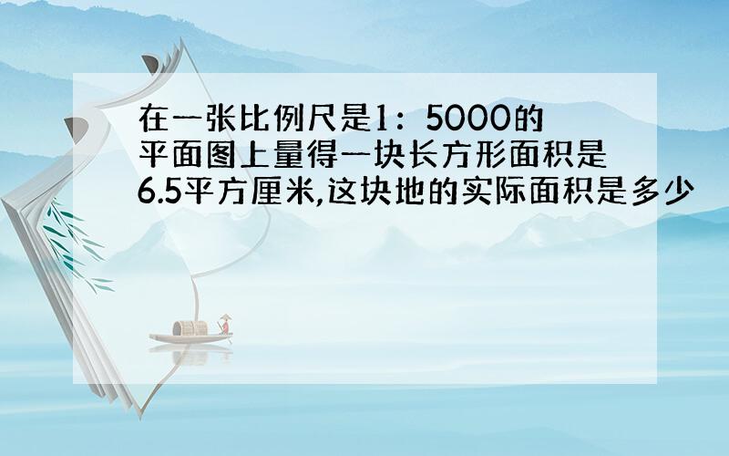 在一张比例尺是1：5000的平面图上量得一块长方形面积是6.5平方厘米,这块地的实际面积是多少