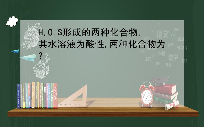 H,O,S形成的两种化合物,其水溶液为酸性,两种化合物为?