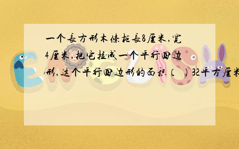 一个长方形木条柜长8厘米,宽4厘米,把它拉成一个平行四边形,这个平行四边形的面积（ ）32平方厘米