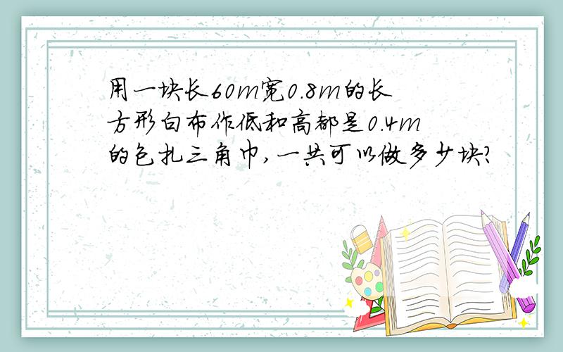 用一块长60m宽0.8m的长方形白布作低和高都是0.4m的包扎三角巾,一共可以做多少块?