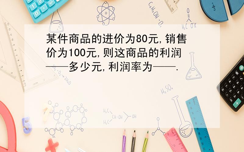 某件商品的进价为80元,销售价为100元,则这商品的利润——多少元,利润率为——.