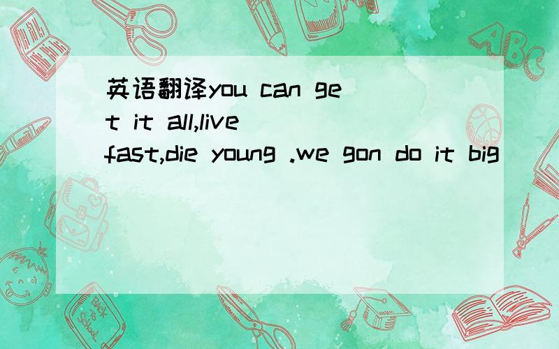 英语翻译you can get it all,live fast,die young .we gon do it big