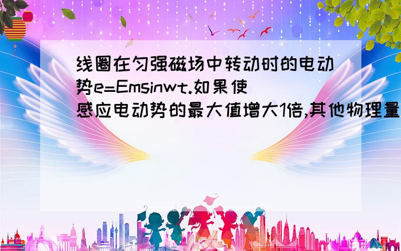 线圈在匀强磁场中转动时的电动势e=Emsinwt.如果使感应电动势的最大值增大1倍,其他物理量不变,