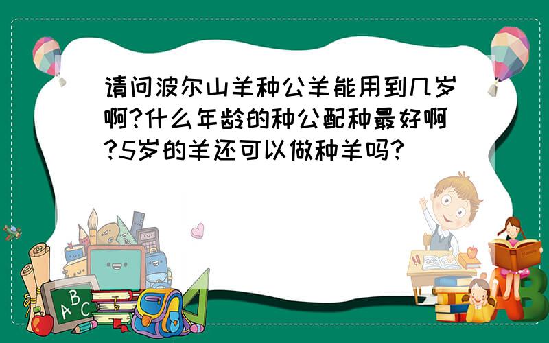 请问波尔山羊种公羊能用到几岁啊?什么年龄的种公配种最好啊?5岁的羊还可以做种羊吗?