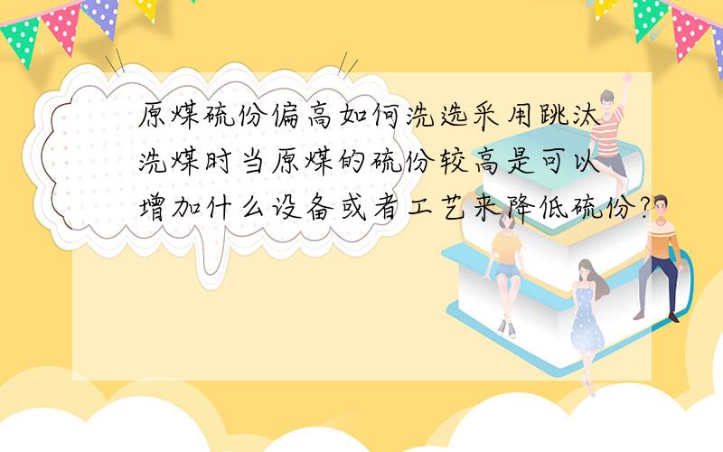 原煤硫份偏高如何洗选采用跳汰洗煤时当原煤的硫份较高是可以增加什么设备或者工艺来降低硫份?