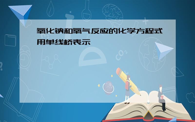 氧化钠和氧气反应的化学方程式用单线桥表示