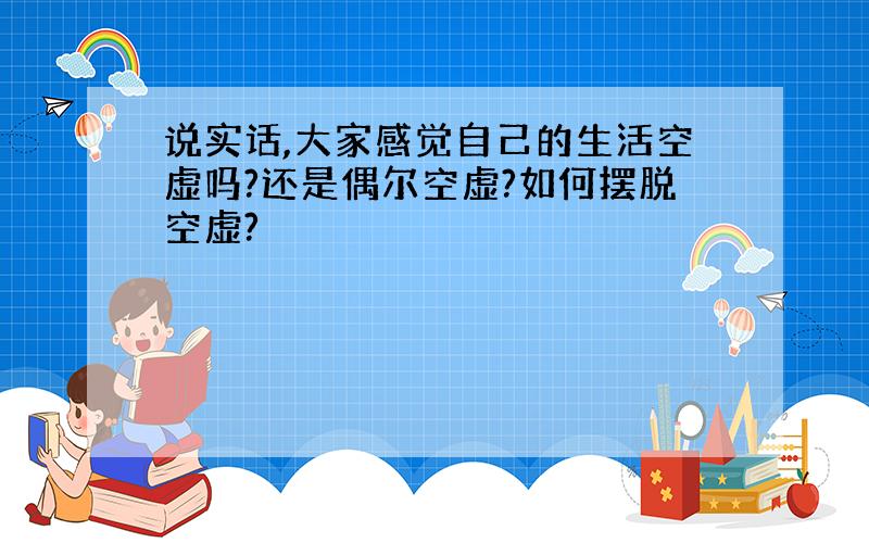 说实话,大家感觉自己的生活空虚吗?还是偶尔空虚?如何摆脱空虚?