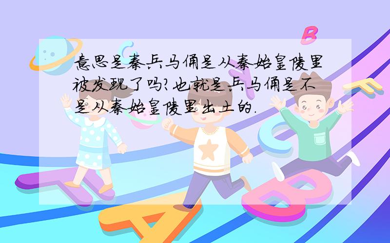 意思是秦兵马俑是从秦始皇陵里被发现了吗?也就是兵马俑是不是从秦始皇陵里出土的.