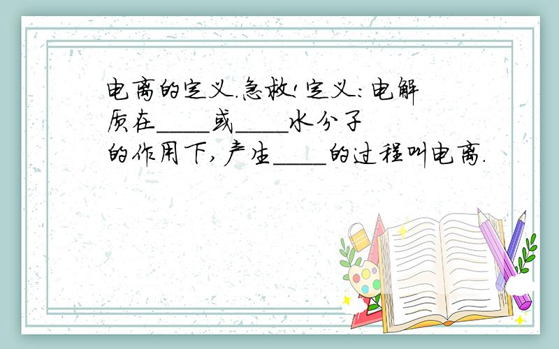 电离的定义.急救!定义:电解质在____或____水分子的作用下,产生____的过程叫电离.