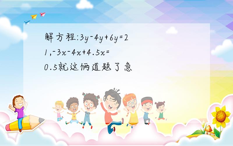 解方程:3y-4y+6y=21,-3x-4x+4.5x=0.5就这俩道题了急