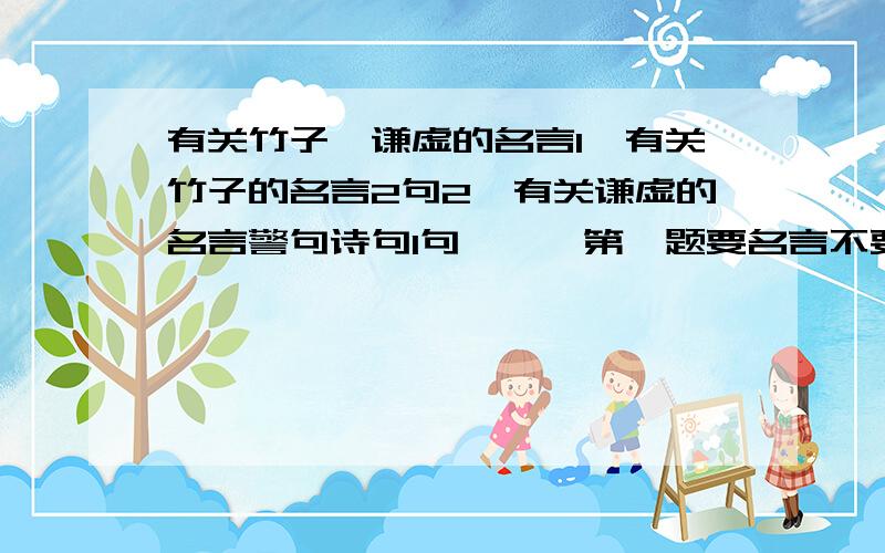 有关竹子、谦虚的名言1、有关竹子的名言2句2、有关谦虚的名言警句诗句1句◎◎◎第一题要名言不要诗句哦!名言!