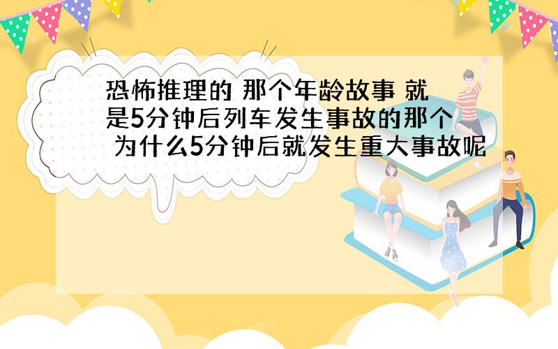 恐怖推理的 那个年龄故事 就是5分钟后列车发生事故的那个 为什么5分钟后就发生重大事故呢