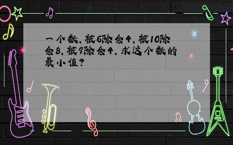 一个数,被6除余4,被10除余8,被9除余4,求这个数的最小值?