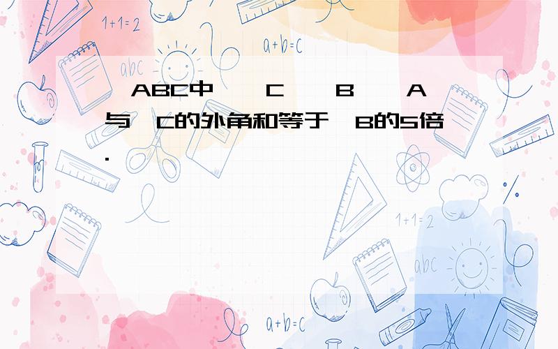 △ABC中,∠C>∠B,∠A与∠C的外角和等于∠B的5倍.