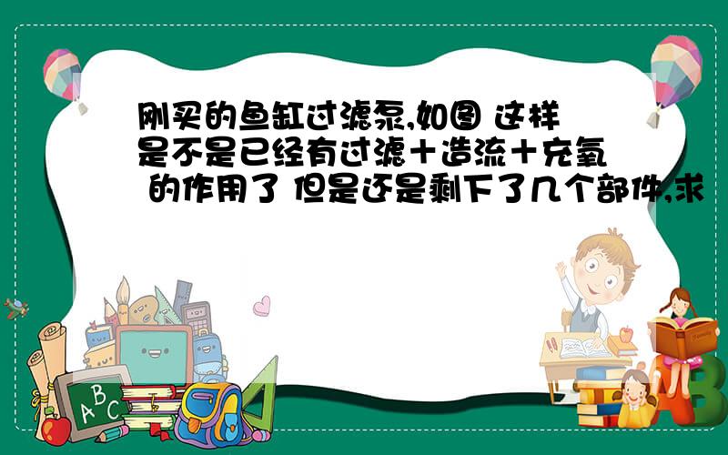 刚买的鱼缸过滤泵,如图 这样是不是已经有过滤＋造流＋充氧 的作用了 但是还是剩下了几个部件,求