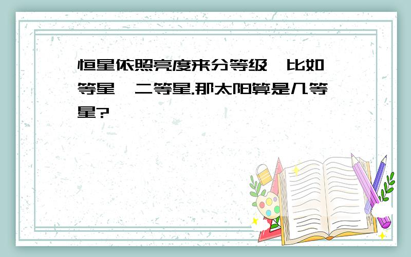 恒星依照亮度来分等级,比如一等星、二等星.那太阳算是几等星?