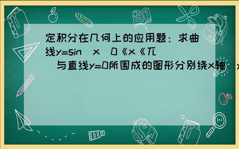 定积分在几何上的应用题：求曲线y=sin^x(0《x《兀)与直线y=0所围成的图形分别绕x轴、y轴旋转而成的体积