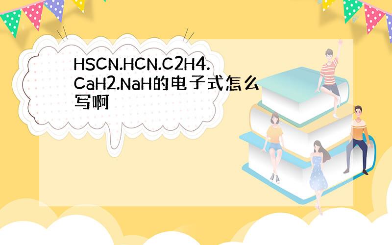 HSCN.HCN.C2H4.CaH2.NaH的电子式怎么写啊