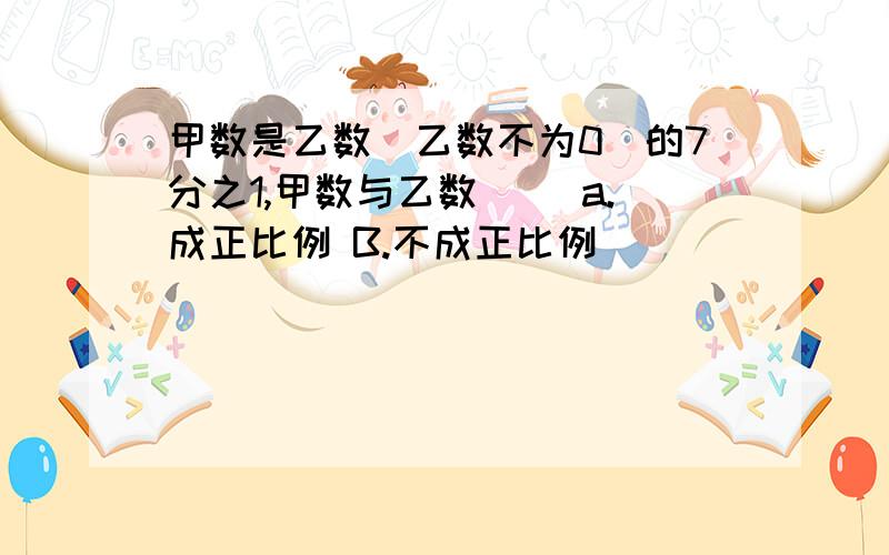 甲数是乙数（乙数不为0）的7分之1,甲数与乙数（） a.成正比例 B.不成正比例