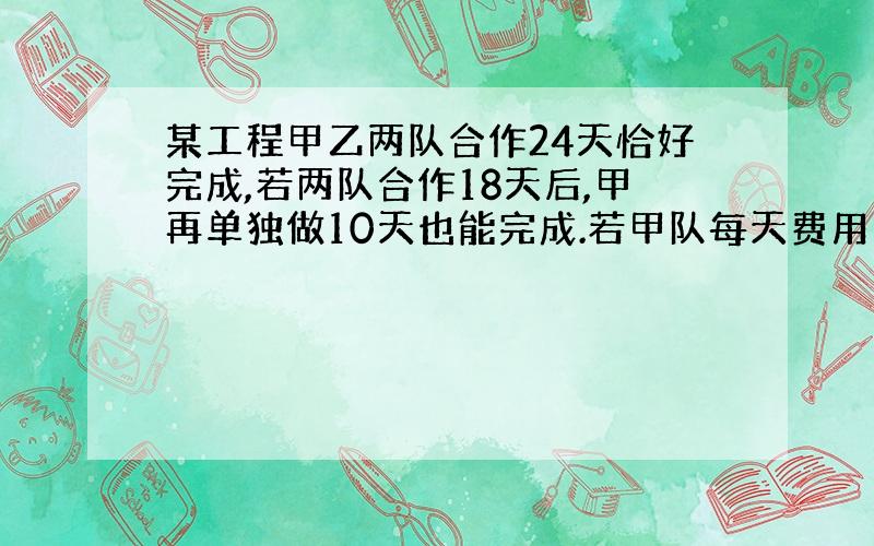 某工程甲乙两队合作24天恰好完成,若两队合作18天后,甲再单独做10天也能完成.若甲队每天费用为0.6万元,