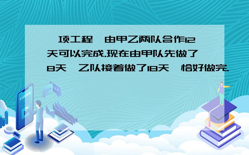 一项工程,由甲乙两队合作12天可以完成.现在由甲队先做了8天,乙队接着做了18天,恰好做完.