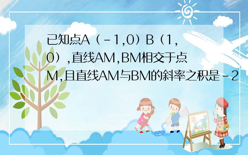 已知点A﹙﹣1,0﹚B﹙1,0﹚,直线AM,BM相交于点M,且直线AM与BM的斜率之积是﹣2