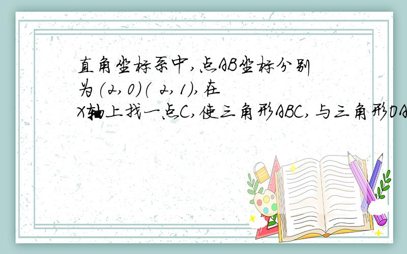 直角坐标系中,点AB坐标分别为(2,0)( 2,1),在X轴上找一点C,使三角形ABC,与三角形OAB相似,这样的点有几