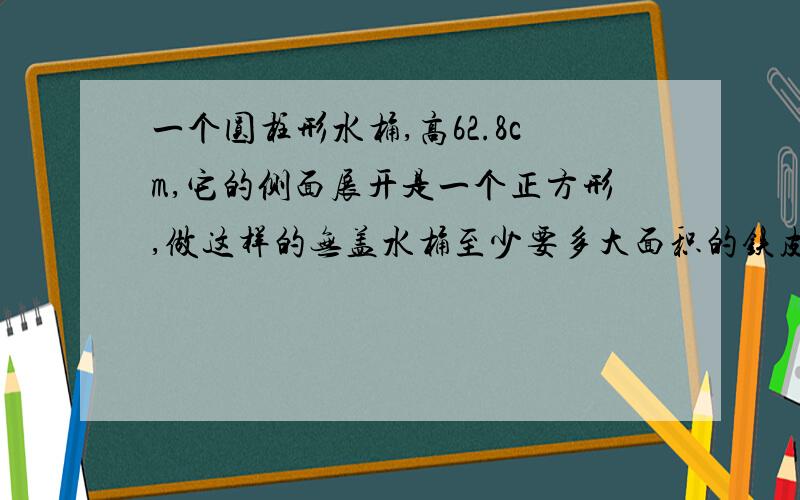 一个圆柱形水桶,高62.8cm,它的侧面展开是一个正方形,做这样的无盖水桶至少要多大面积的铁皮?