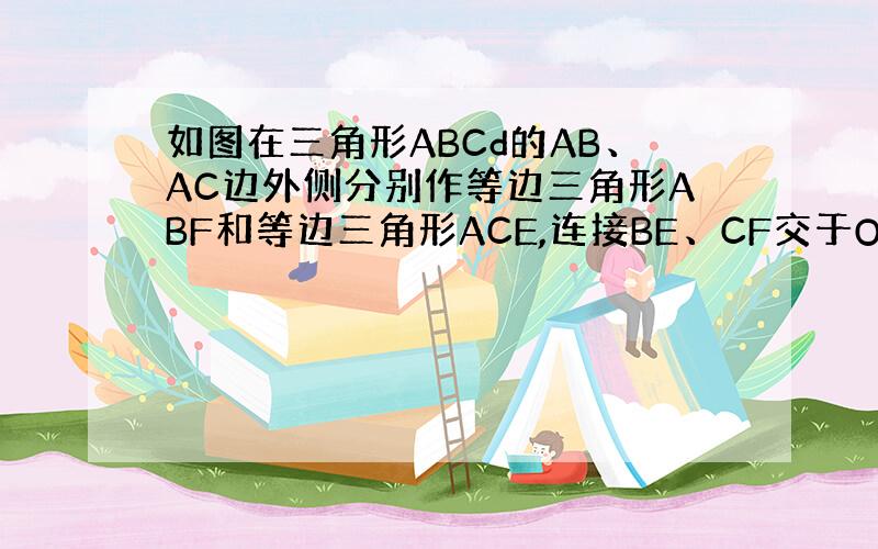 如图在三角形ABCd的AB、AC边外侧分别作等边三角形ABF和等边三角形ACE,连接BE、CF交于O点