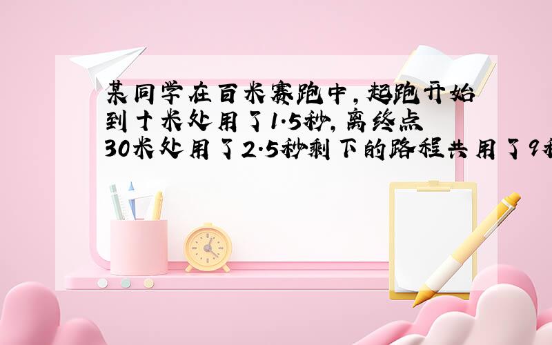 某同学在百米赛跑中,起跑开始到十米处用了1.5秒,离终点30米处用了2.5秒剩下的路程共用了9秒,求100米平