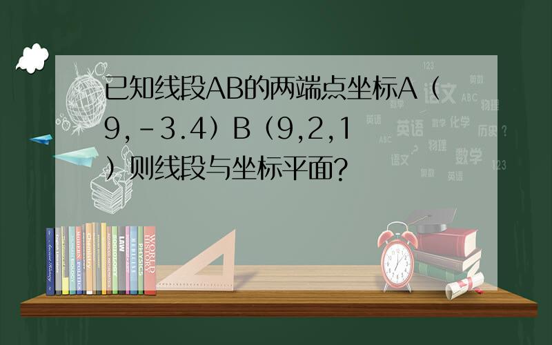 已知线段AB的两端点坐标A（9,-3.4）B（9,2,1）则线段与坐标平面?