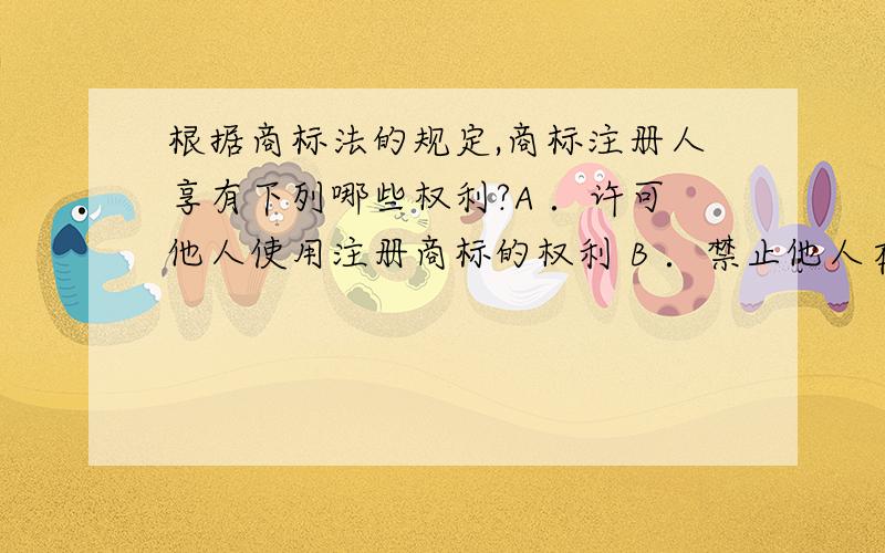 根据商标法的规定,商标注册人享有下列哪些权利?A ．许可他人使用注册商标的权利 B ．禁止他人在同一种