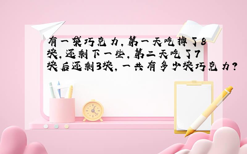 有一袋巧克力,第一天吃掉了8块,还剩下一些,第二天吃了7块后还剩3块,一共有多少块巧克力?