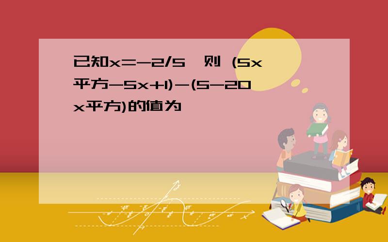 已知x=-2/5,则 (5x平方-5x+1)-(5-20x平方)的值为