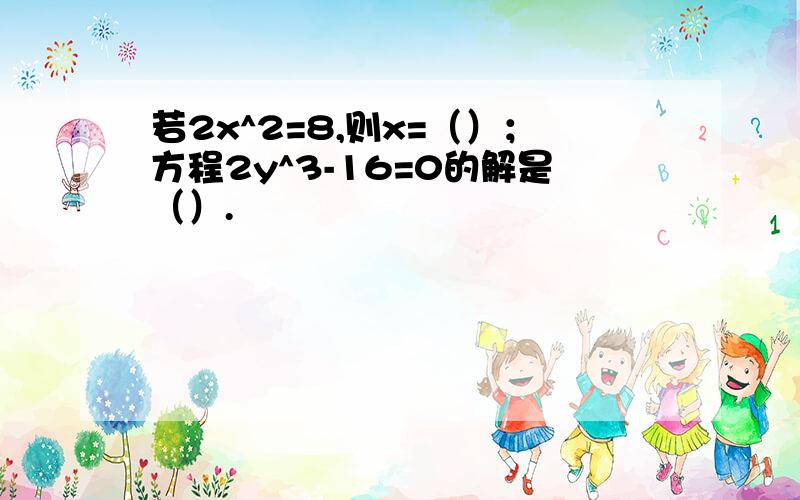 若2x^2=8,则x=（）；方程2y^3-16=0的解是（）.