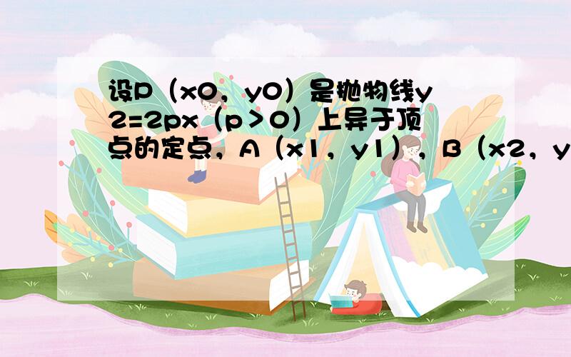 设P（x0，y0）是抛物线y2=2px（p＞0）上异于顶点的定点，A（x1，y1），B（x2，y2）是抛物线上的两个动点