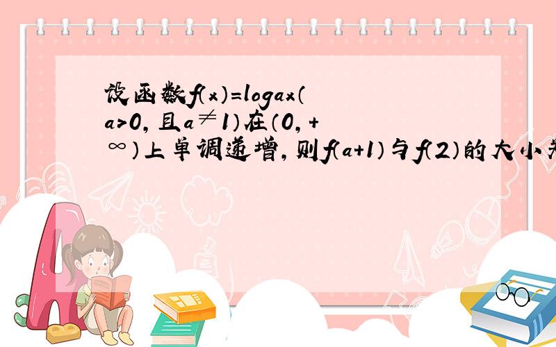 设函数f（x）=logax（a＞0，且a≠1）在（0，+∞）上单调递增，则f（a+1）与f（2）的大小关系是