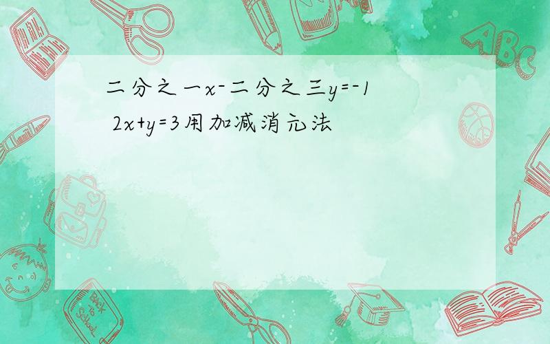 二分之一x-二分之三y=-1 2x+y=3用加减消元法