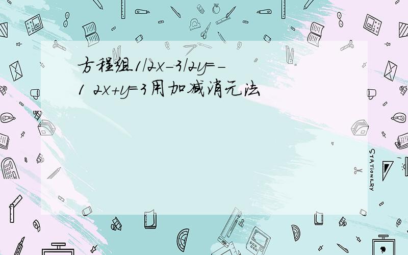 方程组1/2x-3/2y=-1 2x+y=3用加减消元法