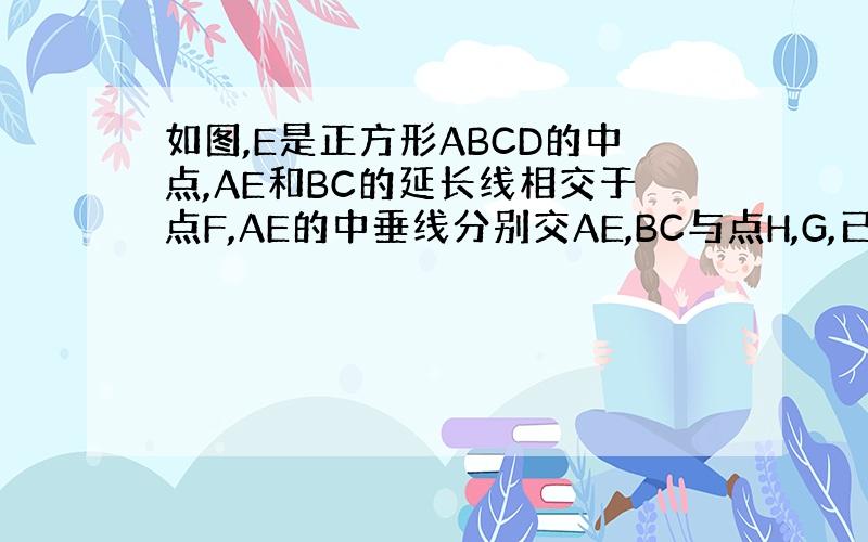 如图,E是正方形ABCD的中点,AE和BC的延长线相交于点F,AE的中垂线分别交AE,BC与点H,G,已知FG=15,求