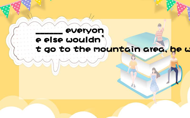 ______ everyone else wouldn’t go to the mountain area, he we