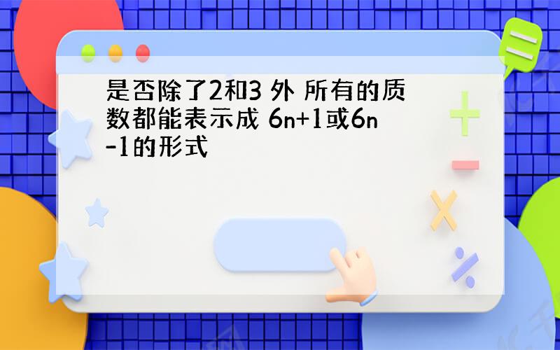 是否除了2和3 外 所有的质数都能表示成 6n+1或6n-1的形式