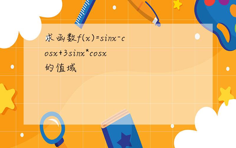 求函数f(x)=sinx-cosx+3sinx*cosx的值域