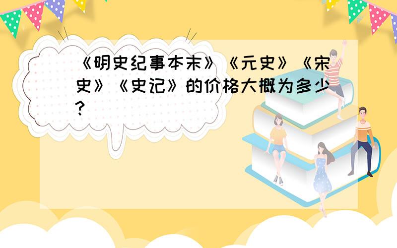 《明史纪事本末》《元史》《宋史》《史记》的价格大概为多少?