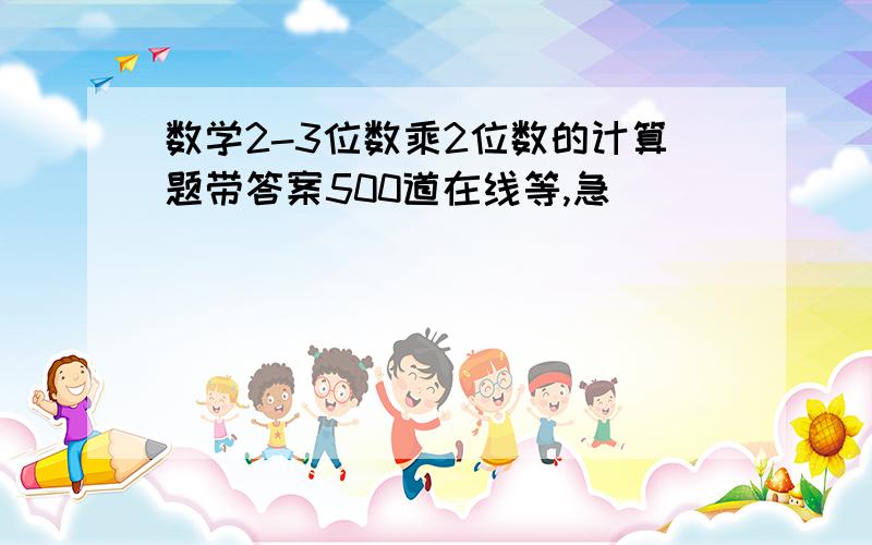 数学2-3位数乘2位数的计算题带答案500道在线等,急