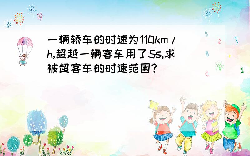 一辆轿车的时速为110km/h,超越一辆客车用了5s,求被超客车的时速范围?