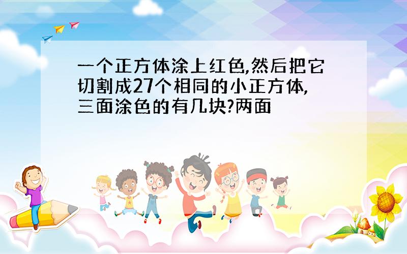 一个正方体涂上红色,然后把它切割成27个相同的小正方体,三面涂色的有几块?两面