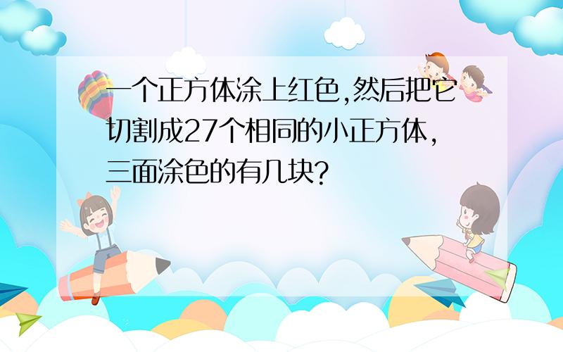 一个正方体涂上红色,然后把它切割成27个相同的小正方体,三面涂色的有几块?